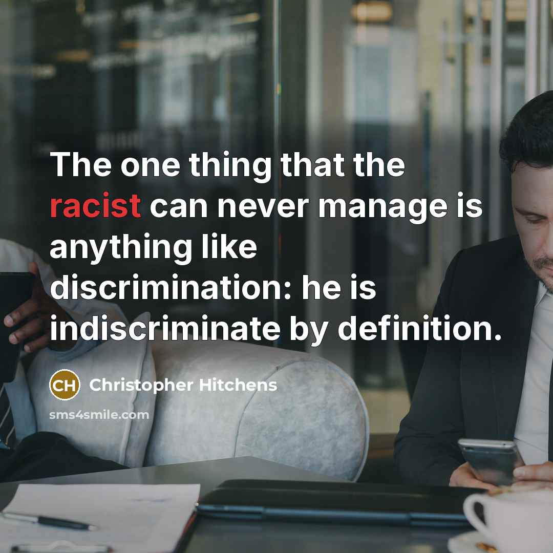 “The one thing that the racist can never manage is anything like discrimination: he is indiscriminate by definition.” quote by Christopher Hitchens