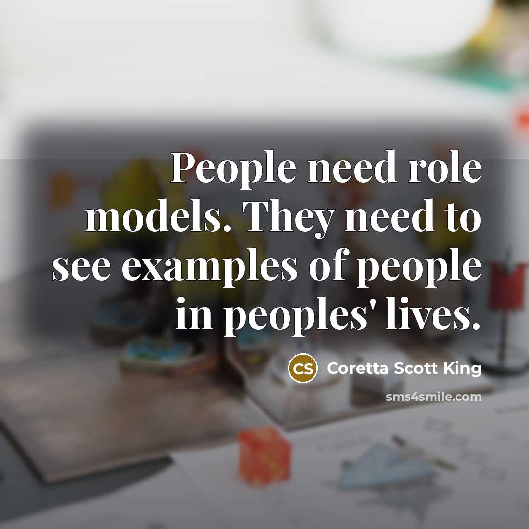 “People need role models. They need to see examples of people in peoples' lives.” quote by Coretta Scott King