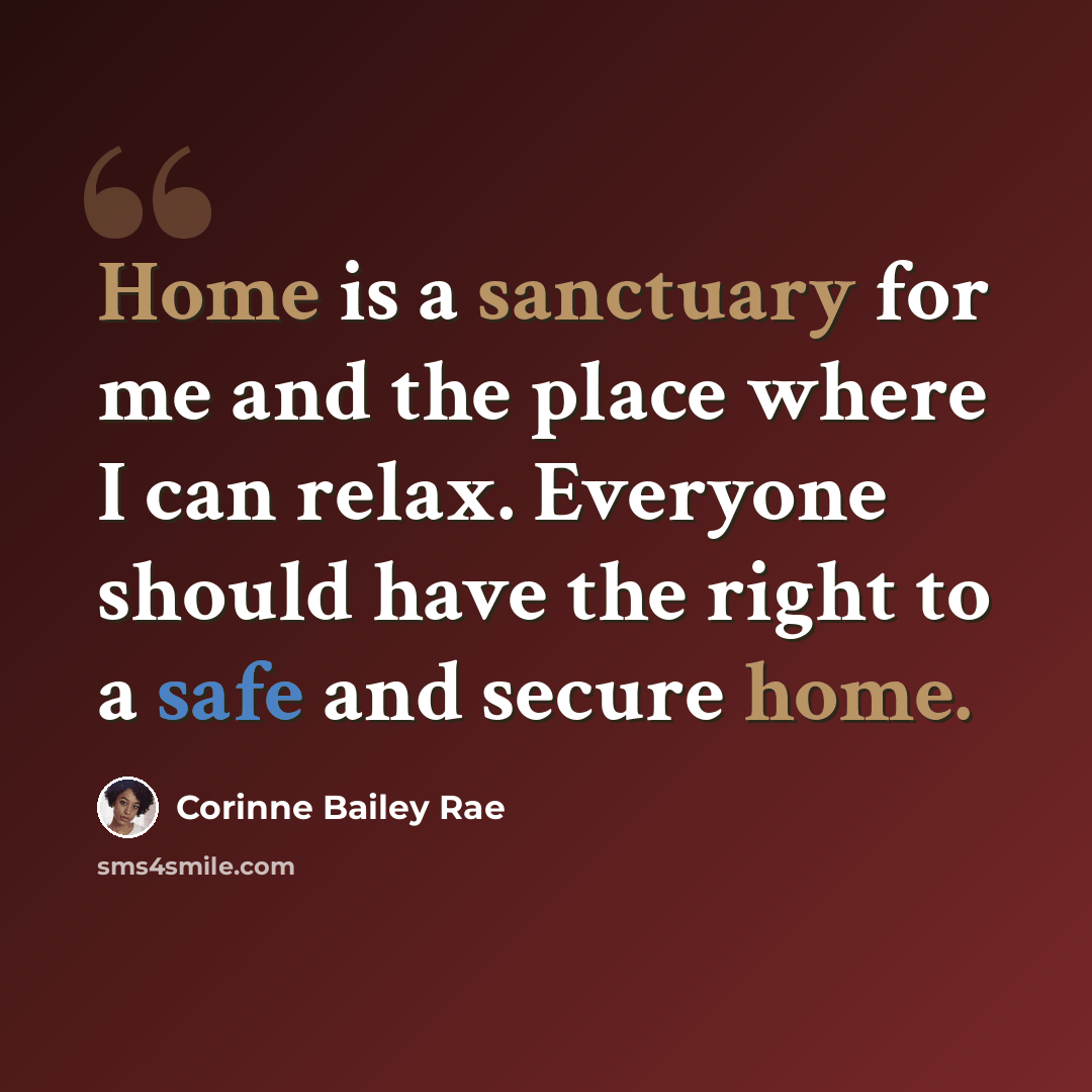 “Home is a sanctuary for me and the place where I can relax. Everyone should have the right to a safe and secure home.” quote by Corinne Bailey Rae