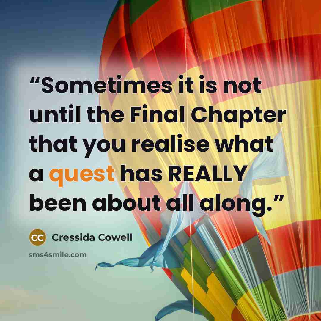 “Sometimes it is not until the Final Chapter that you realise what a quest has REALLY been about all along.” quote by Cressida Cowell