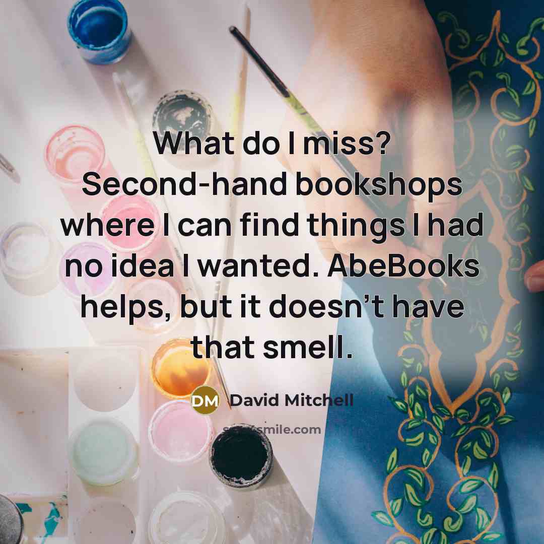 “What do I miss? Second-hand bookshops where I can find things I had no idea I wanted. AbeBooks helps, but it doesn't have that smell.” quote by David Mitchell