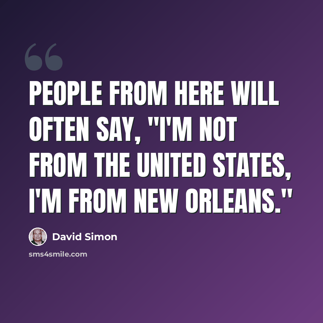“People from here will often say, "I'm not from the United States, I'm from New Orleans."” quote by David Simon