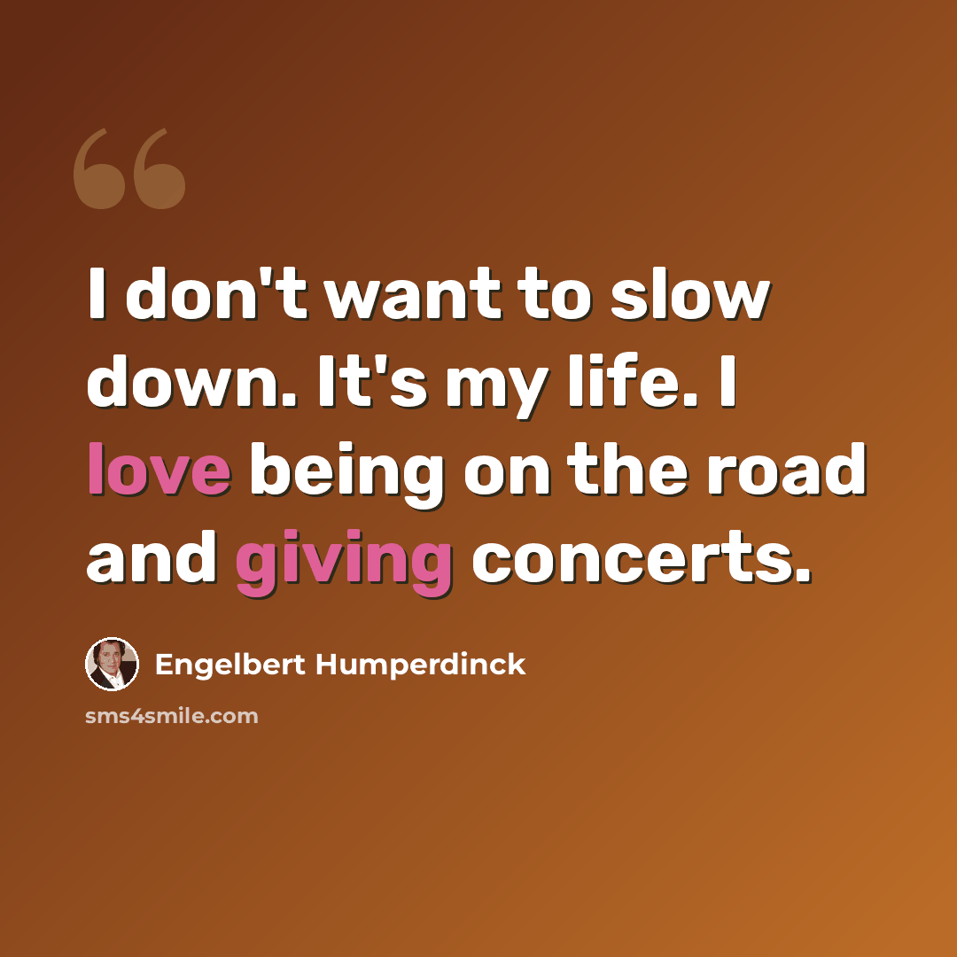 “I don't want to slow down. It's my life. I love being on the road and giving concerts.” quote by Engelbert Humperdinck