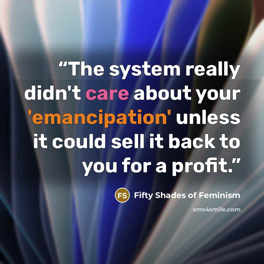 “The system really didn't care about your 'emancipation' unless it could sell it back to you for a profit.” quote by Fifty Shades of Feminism