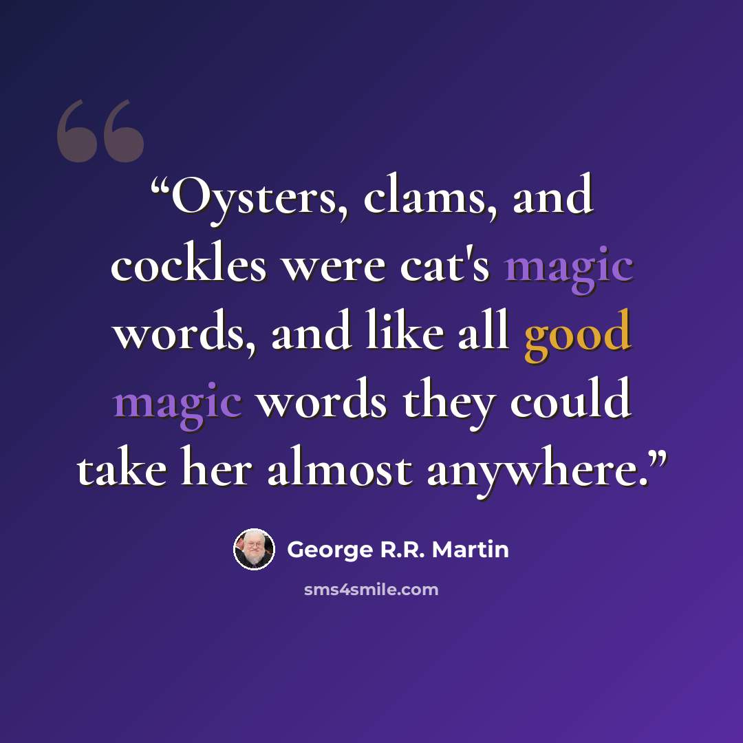 “Oysters, clams, and cockles were cat's magic words, and like all good magic words they could take her almost anywhere.” quote by George R.R. Martin