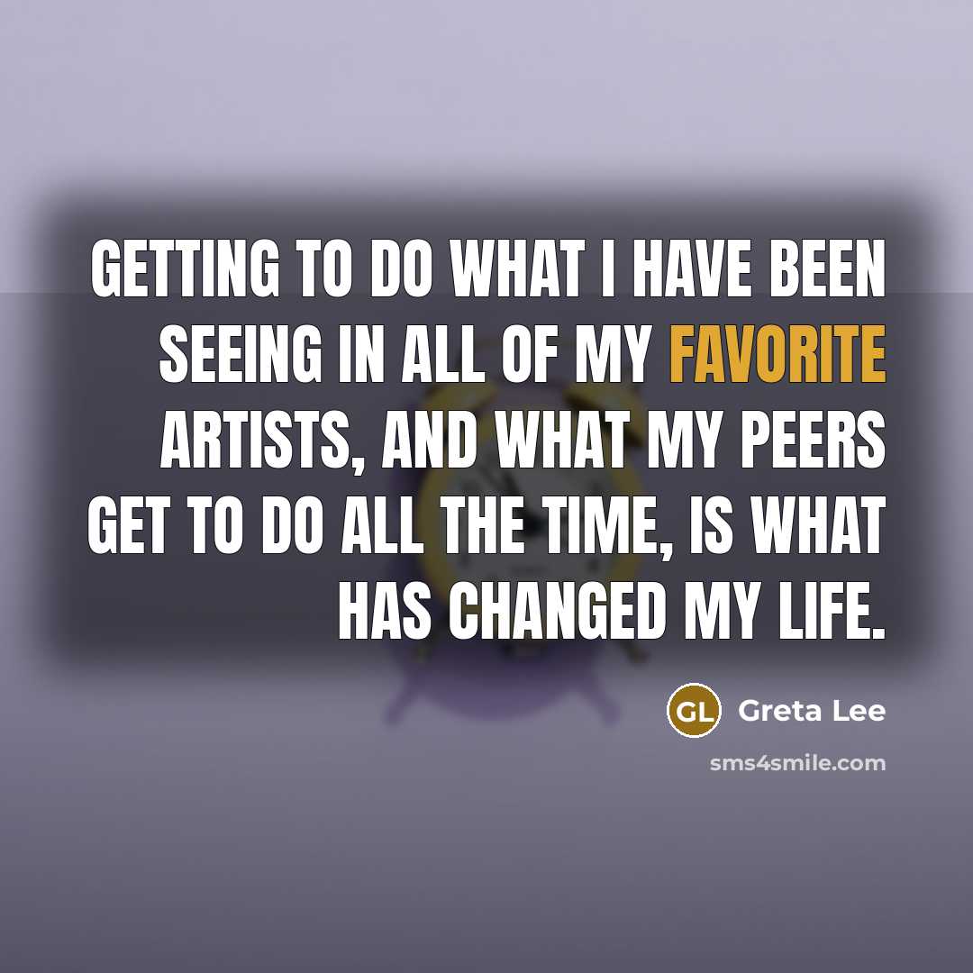 “Getting to do what I have been seeing in all of my favorite artists, and what my peers get to do all the time, is what has changed my life.” quote by Greta Lee