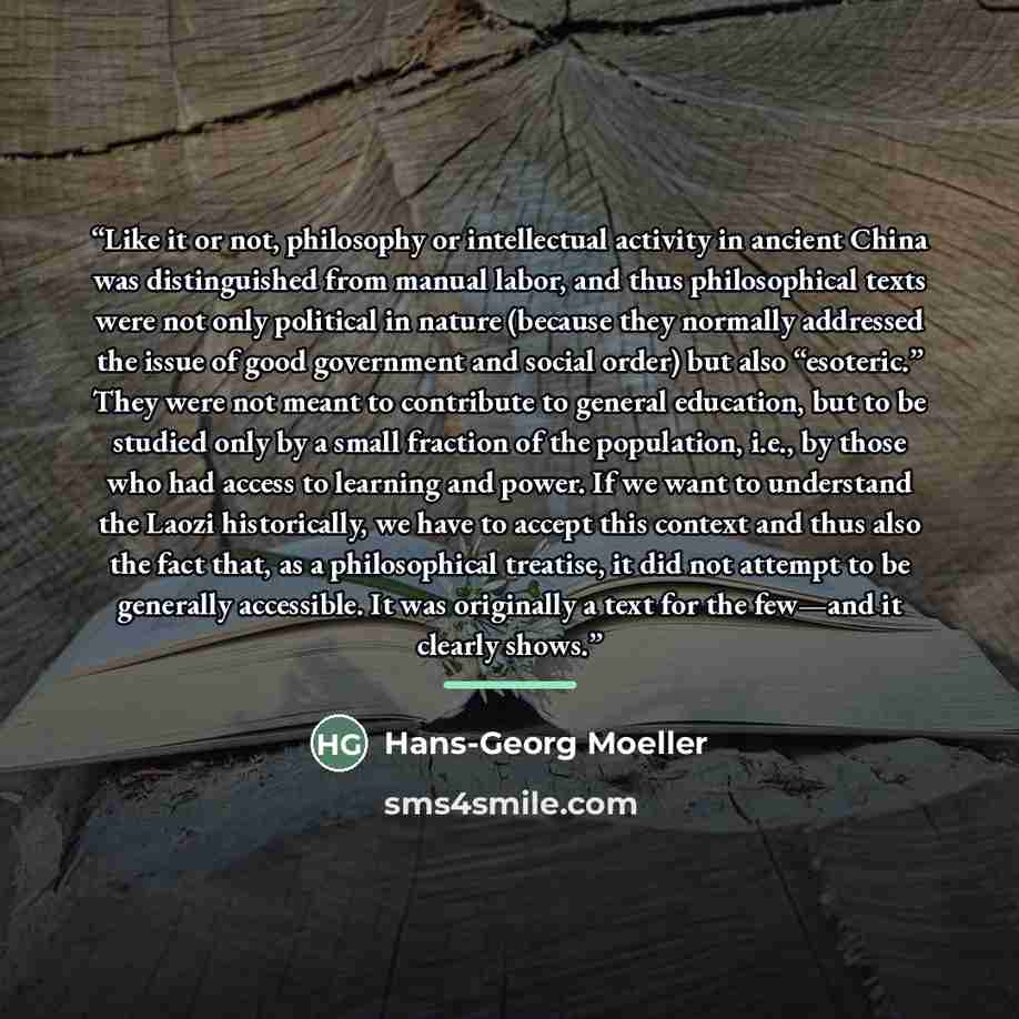 “Like it or not, philosophy or intellectual activity in ancient China was distinguished from manual labor, and thus philosophical texts were not only political in nature (because they normally addressed the issue of good government and social order) but also “esoteric.” They were not meant to…” quote by Hans-Georg Moeller