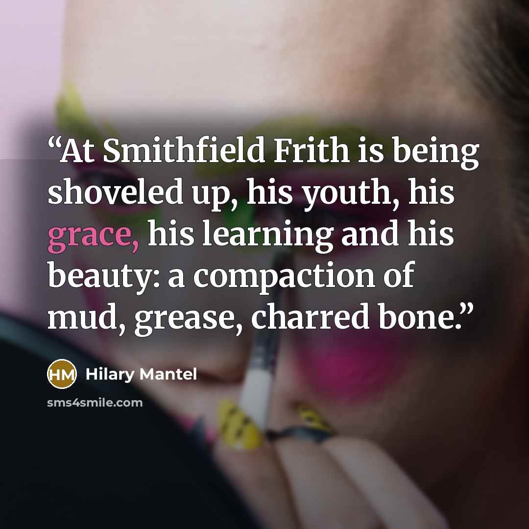 “At Smithfield Frith is being shoveled up, his youth, his grace, his learning and his beauty: a compaction of mud, grease, charred bone.” quote by Hilary Mantel