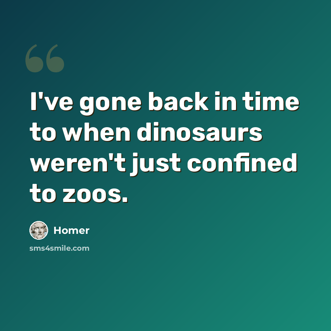 “I've gone back in time to when dinosaurs weren't just confined to zoos.” quote by Homer