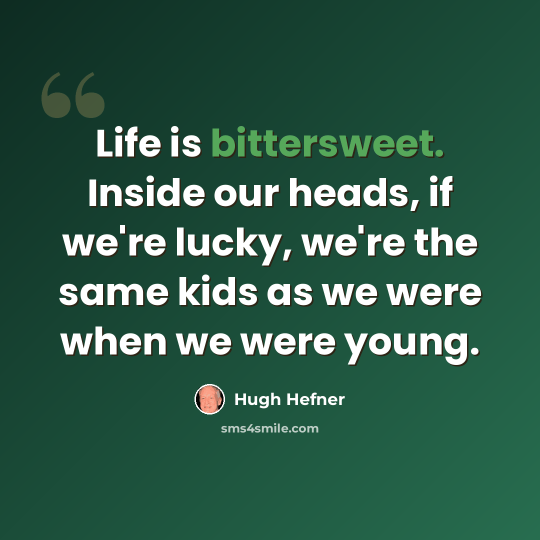 “Life is bittersweet. Inside our heads, if we're lucky, we're the same kids as we were when we were young.” quote by Hugh Hefner
