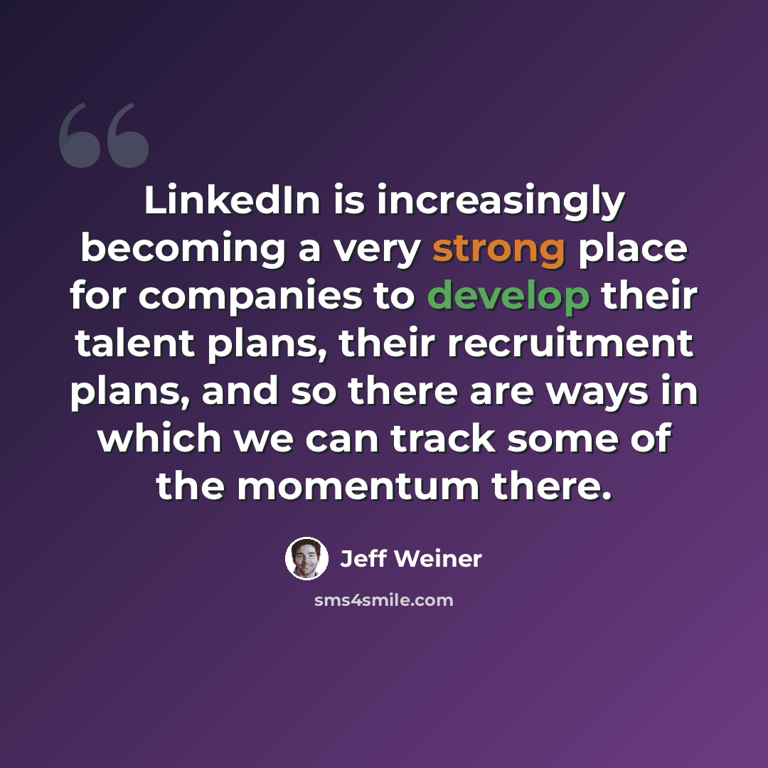 “LinkedIn is increasingly becoming a very strong place for companies to develop their talent plans, their recruitment plans, and so there are ways in which we can track some of the momentum there.” quote by Jeff Weiner