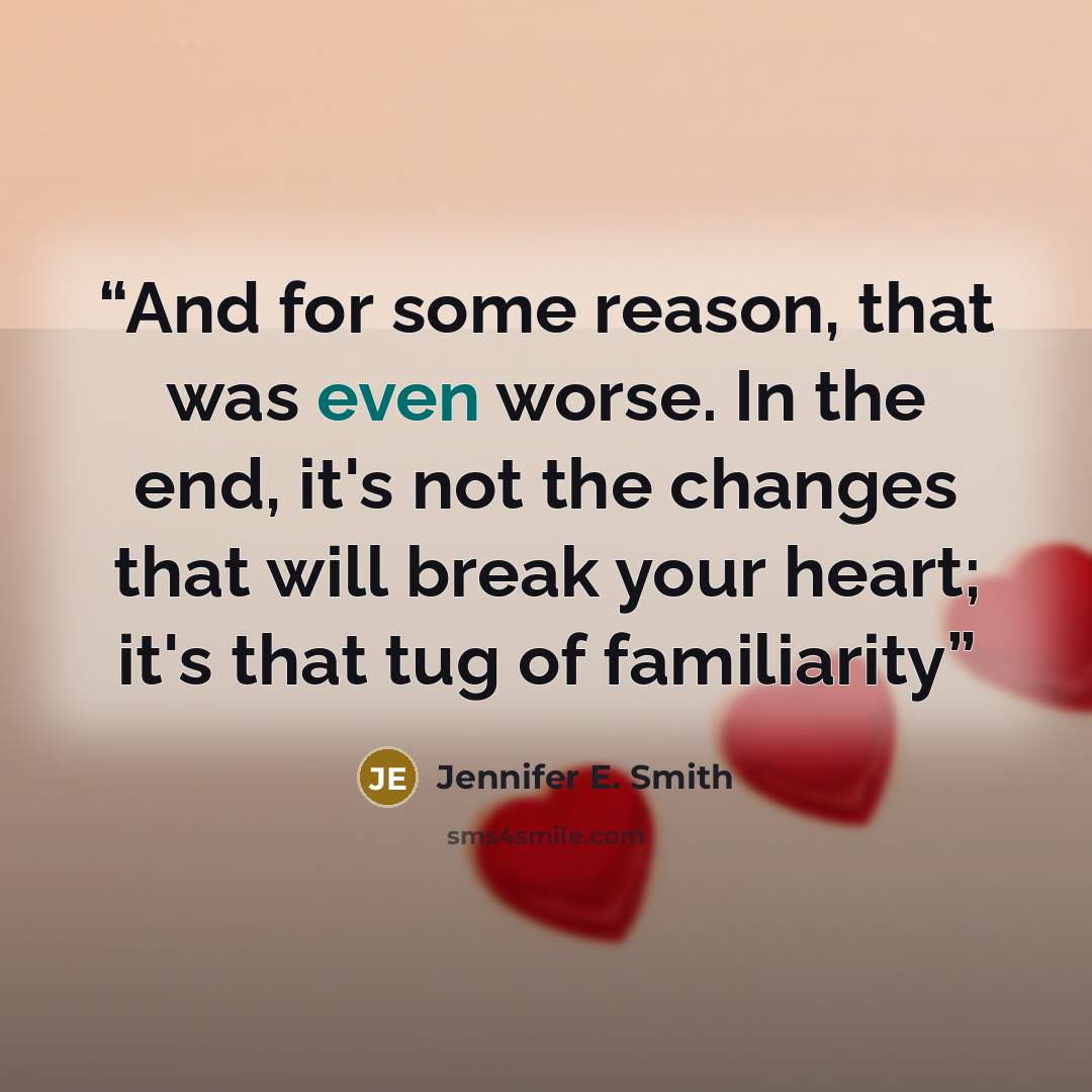 “And for some reason, that was even worse. In the end, it's not the changes that will break your heart; it's that tug of familiarity” quote by Jennifer E. Smith
