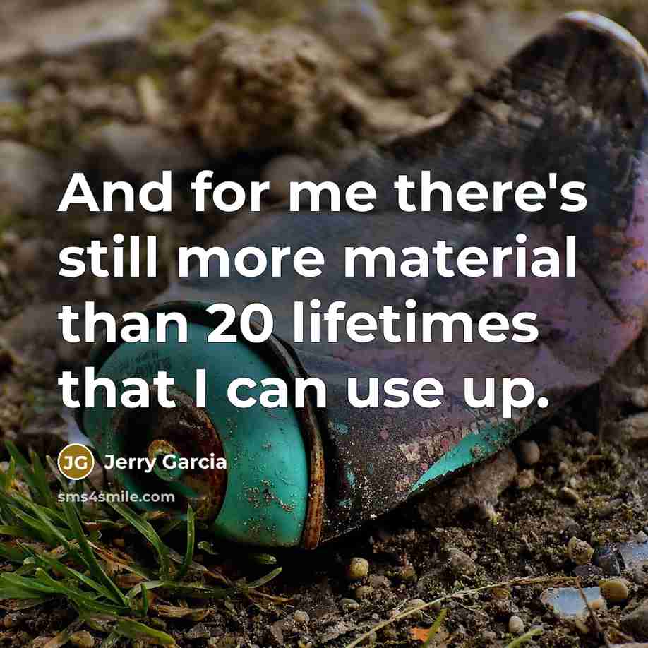 “And for me there's still more material than 20 lifetimes that I can use up.” quote by Jerry Garcia