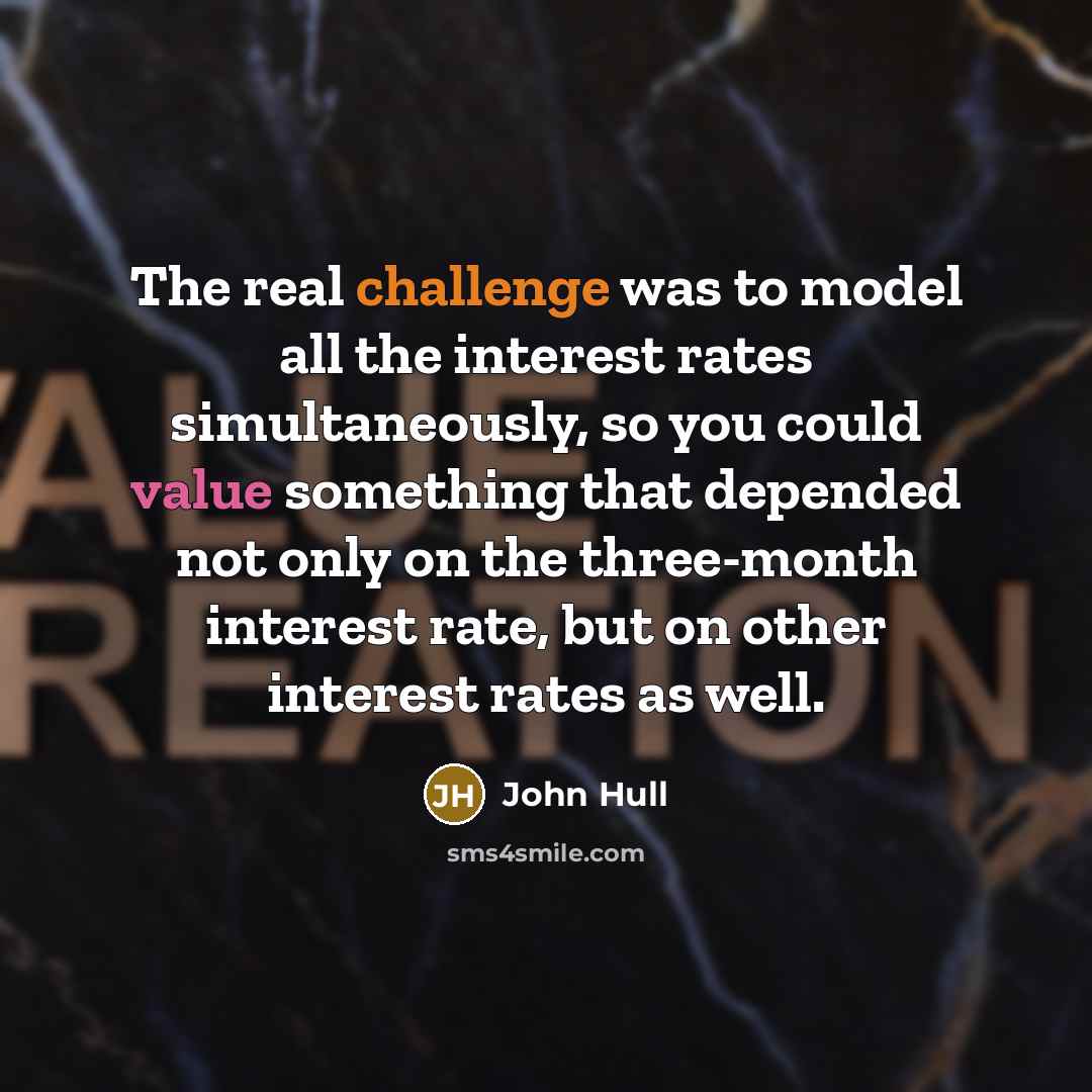 “The real challenge was to model all the interest rates simultaneously, so you could value something that depended not only on the three-month interest rate, but on other interest rates as well.” quote by John Hull