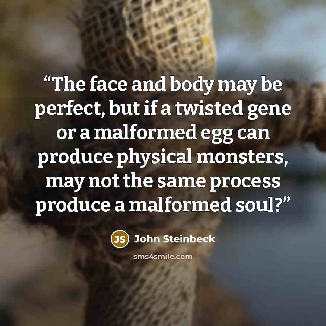“The face and body may be perfect, but if a twisted gene or a malformed egg can produce physical monsters, may not the same process produce a malformed soul?” quote by John Steinbeck