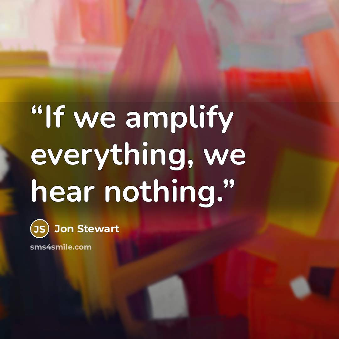 “If we amplify everything, we hear nothing.” quote by Jon Stewart