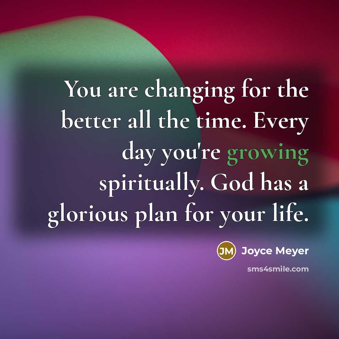 “You are changing for the better all the time. Every day you're growing spiritually. God has a glorious plan for your life.” quote by Joyce Meyer