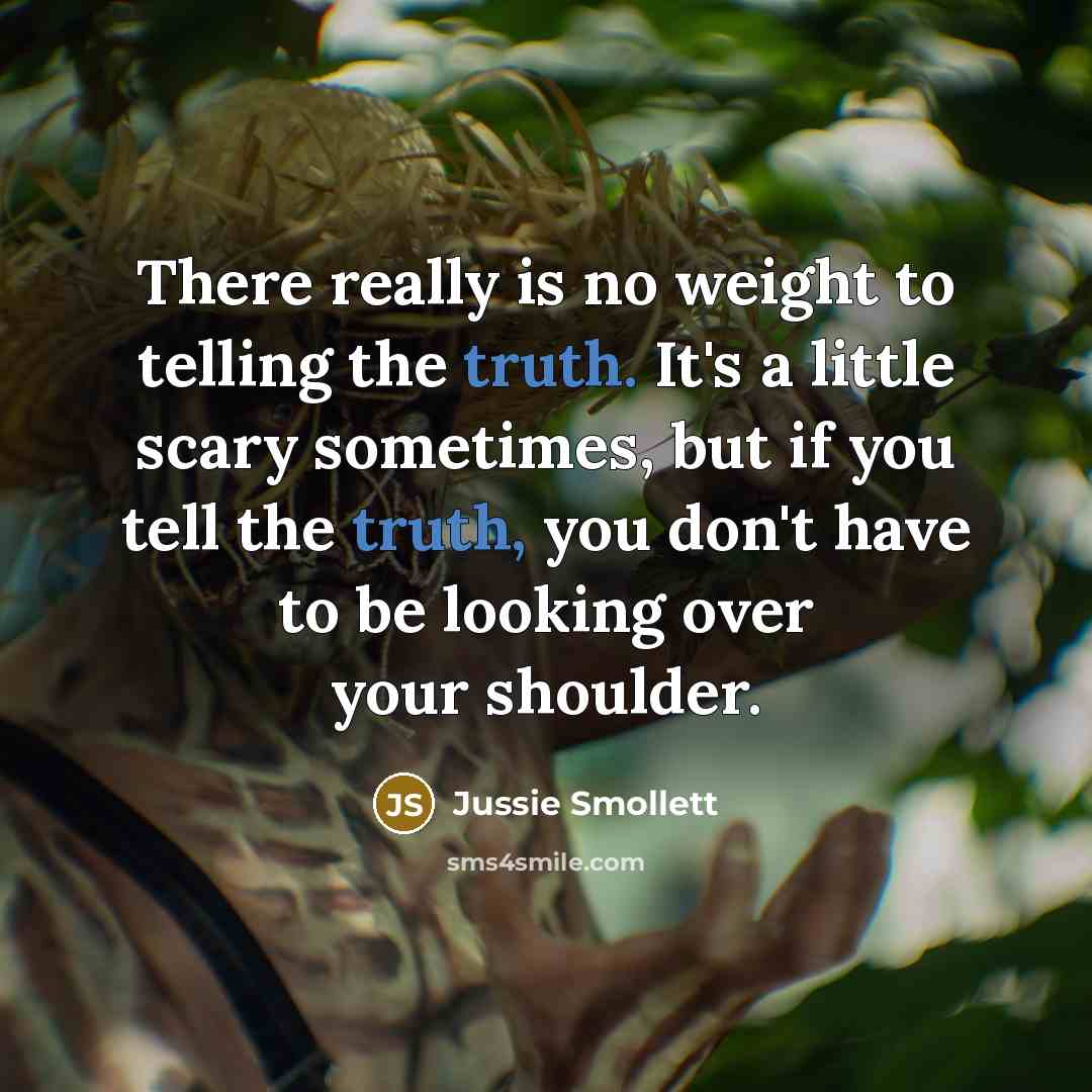 “There really is no weight to telling the truth. It's a little scary sometimes, but if you tell the truth, you don't have to be looking over your shoulder.” quote by Jussie Smollett
