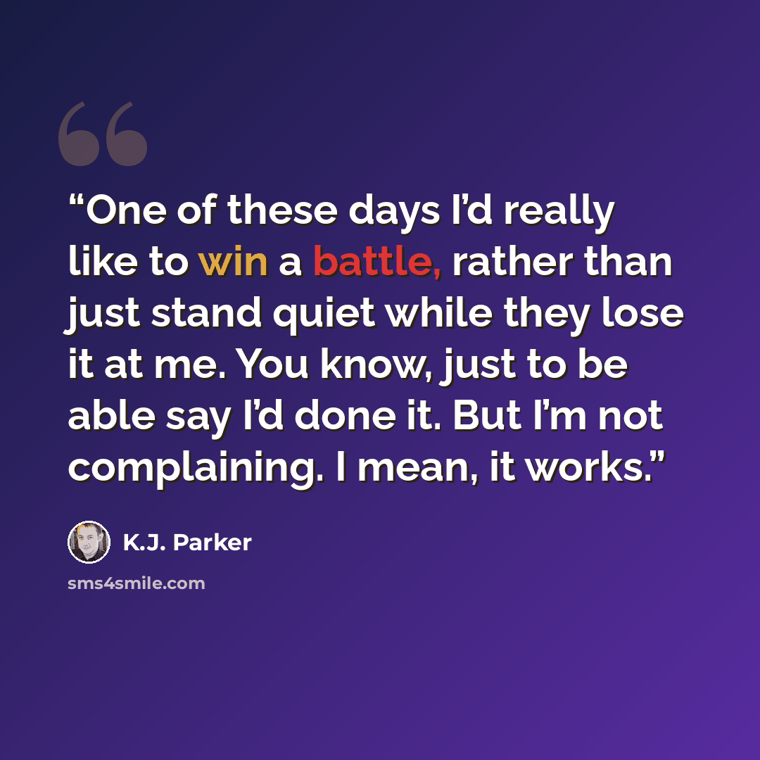 “One of these days I’d really like to win a battle, rather than just stand quiet while they lose it at me. You know, just to be able say I’d done it. But I’m not complaining. I mean, it works.” quote by K.J. Parker