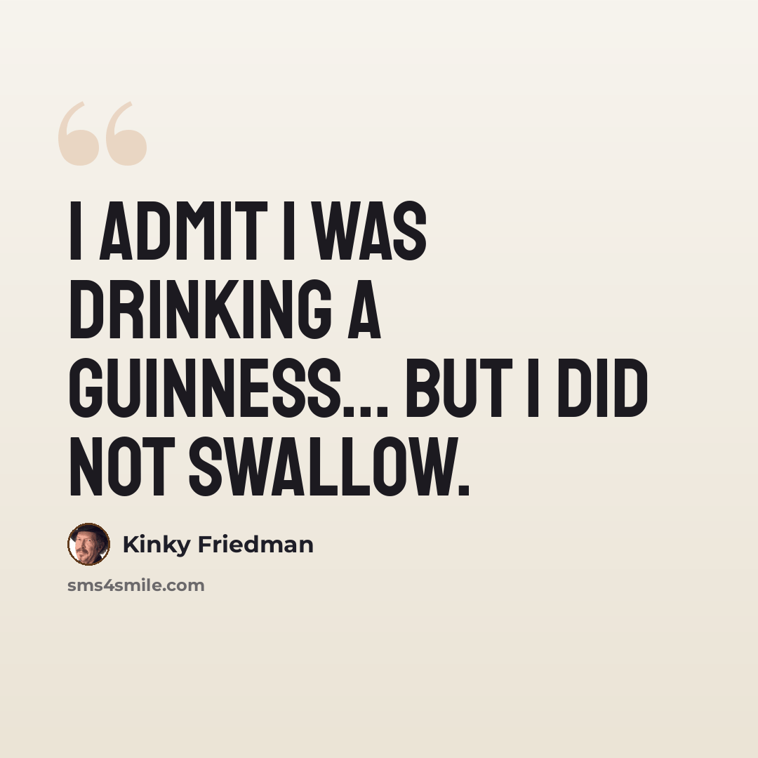 “I admit I was drinking a Guinness... but I did not swallow.” quote by Kinky Friedman
