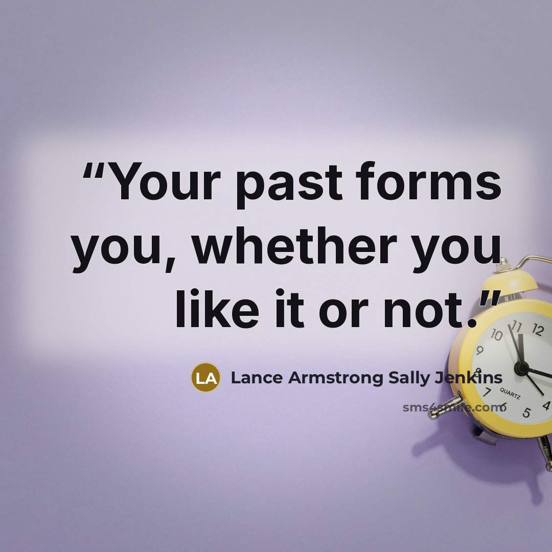 “Your past forms you, whether you like it or not.” quote by Lance Armstrong Sally Jenkins