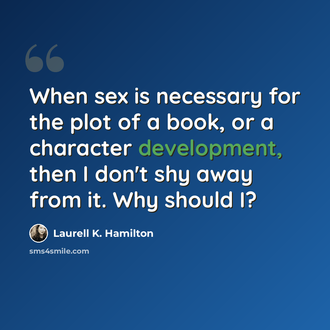 “When sex is necessary for the plot of a book, or a character development, then I don't shy away from it. Why should I?” quote by Laurell K. Hamilton