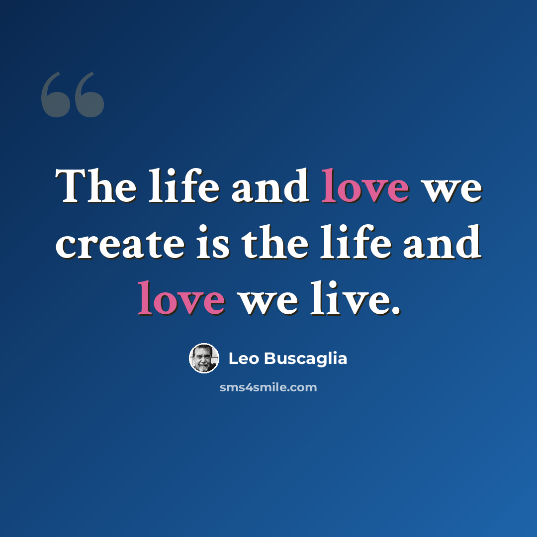 “The life and love we create is the life and love we live.” quote by Leo Buscaglia