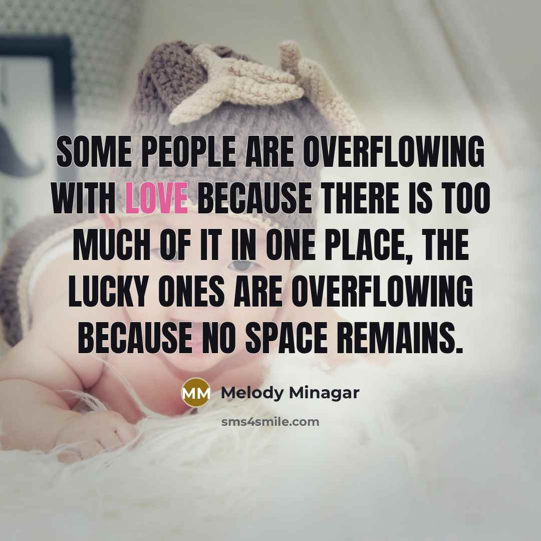 “Some people are overflowing with love because there is too much of it in one place, the lucky ones are overflowing because no space remains.” quote by Melody Minagar