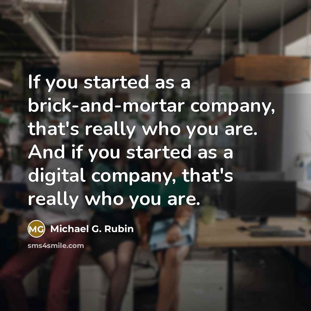 “If you started as a brick-and-mortar company, that's really who you are. And if you started as a digital company, that's really who you are.” quote by Michael G. Rubin