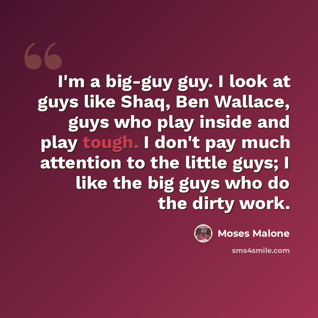 “I'm a big-guy guy. I look at guys like Shaq, Ben Wallace, guys who play inside and play tough. I don't pay much attention to the little guys; I like the big guys who do the dirty work.” quote by Moses Malone