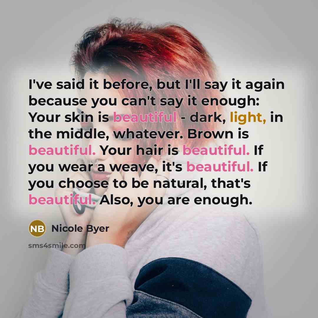 “I've said it before, but I'll say it again because you can't say it enough: Your skin is beautiful - dark, light, in the middle, whatever. Brown is beautiful. Your hair is beautiful. If you wear a weave, it's beautiful. If you choose to be natural, that's beautiful. Also, you are enough.” quote by Nicole Byer