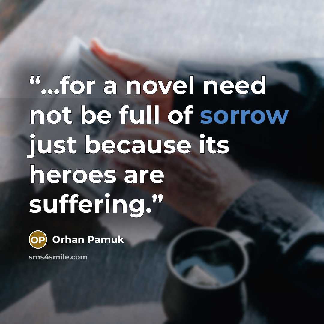 “...for a novel need not be full of sorrow just because its heroes are suffering.” quote by Orhan Pamuk