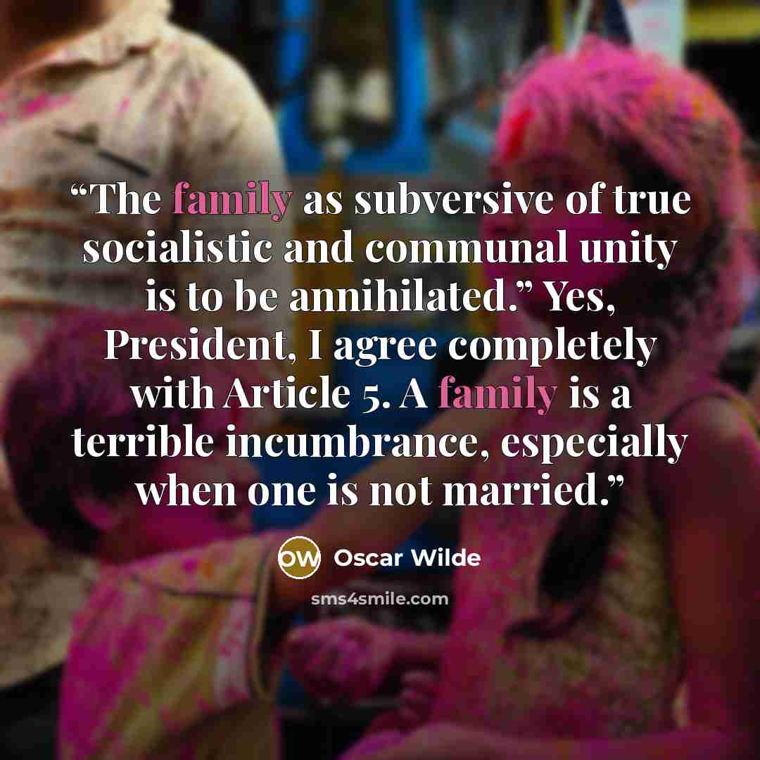 “The family as subversive of true socialistic and communal unity is to be annihilated.” Yes, President, I agree completely with Article 5. A family is a terrible incumbrance, especially when one is not married.” quote by Oscar Wilde