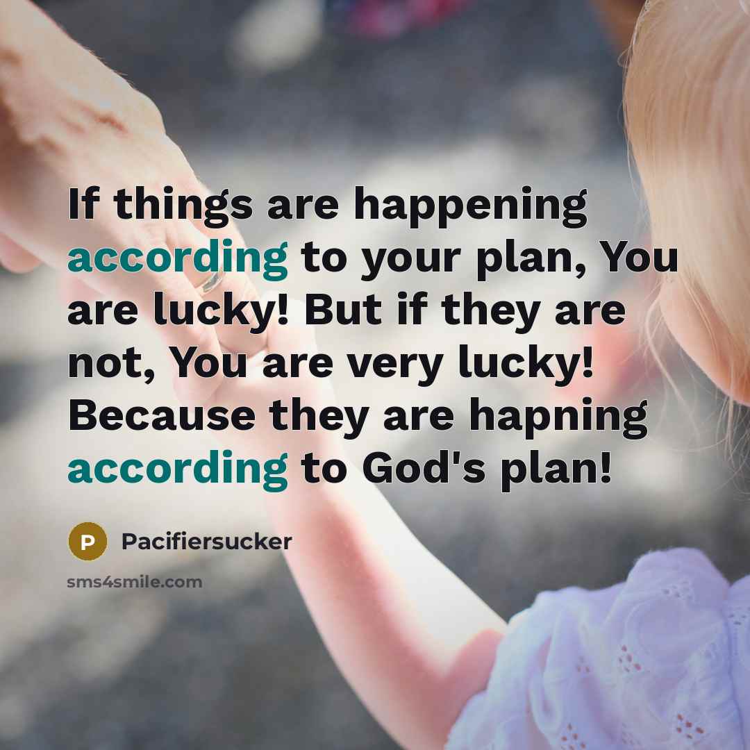 “If things are happening according to your plan, You are lucky! But if they are not, You are very lucky! Because they are hapning according to God's plan!” quote by Pacifiersucker