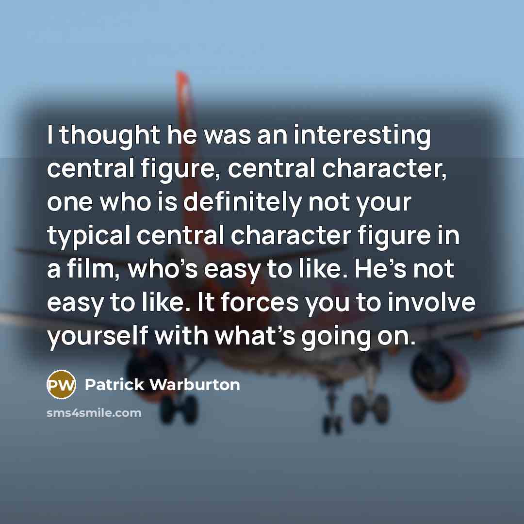 “I thought he was an interesting central figure, central character, one who is definitely not your typical central character figure in a film, who's easy to like. He's not easy to like. It forces you to involve yourself with what's going on.” quote by Patrick Warburton