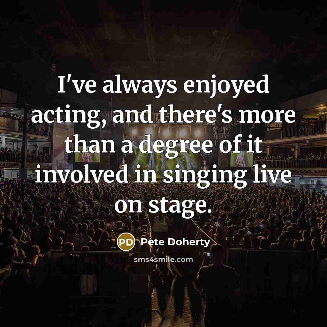 “I've always enjoyed acting, and there's more than a degree of it involved in singing live on stage.” quote by Pete Doherty