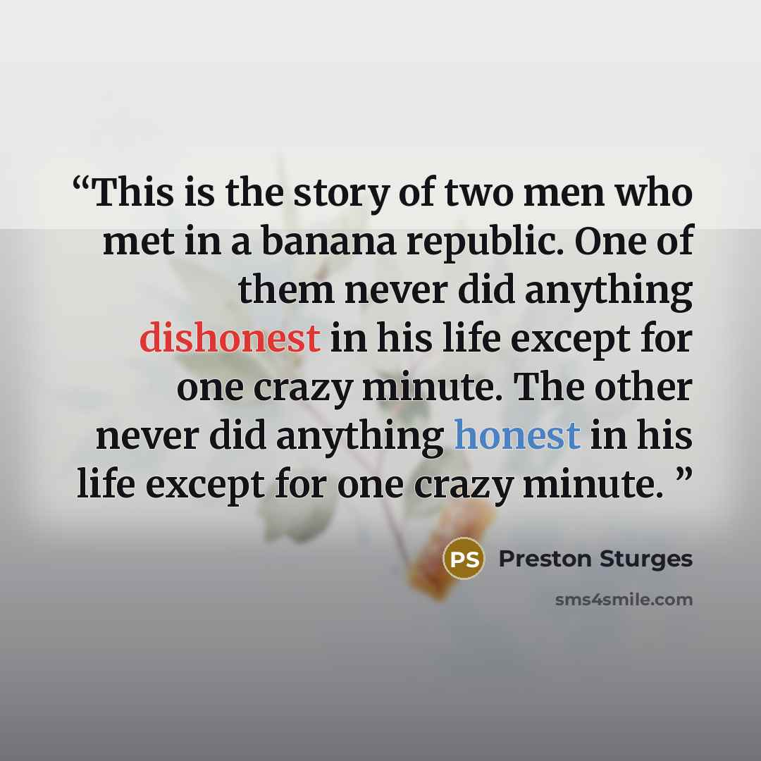 “This is the story of two men who met in a banana republic. One of them never did anything dishonest in his life except for one crazy minute. The other never did anything honest in his life except for one crazy minute.” quote by Preston Sturges