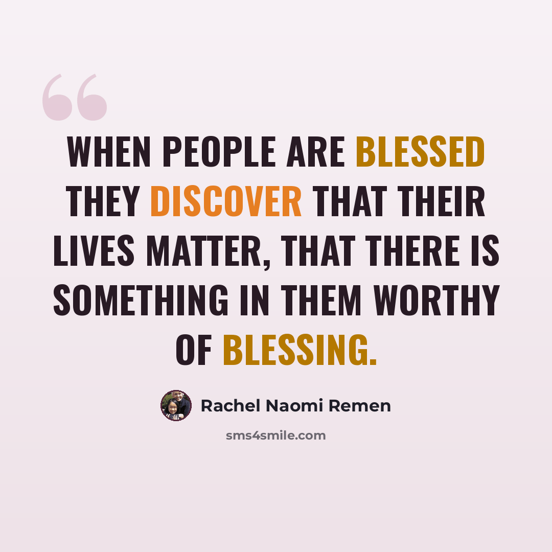 “When people are blessed they discover that their lives matter, that there is something in them worthy of blessing.” quote by Rachel Naomi Remen