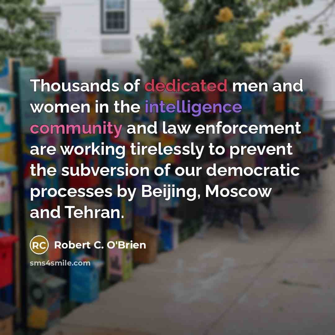 “Thousands of dedicated men and women in the intelligence community and law enforcement are working tirelessly to prevent the subversion of our democratic processes by Beijing, Moscow and Tehran.” quote by Robert C. O'Brien
