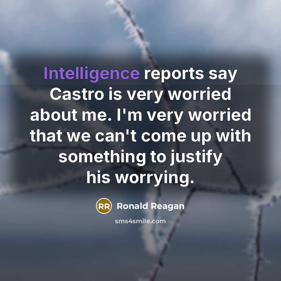 “Intelligence reports say Castro is very worried about me. I'm very worried that we can't come up with something to justify his worrying.” quote by Ronald Reagan