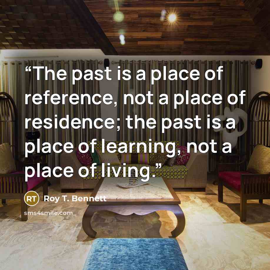“The past is a place of reference, not a place of residence; the past is a place of learning, not a place of living.” quote by Roy T. Bennett