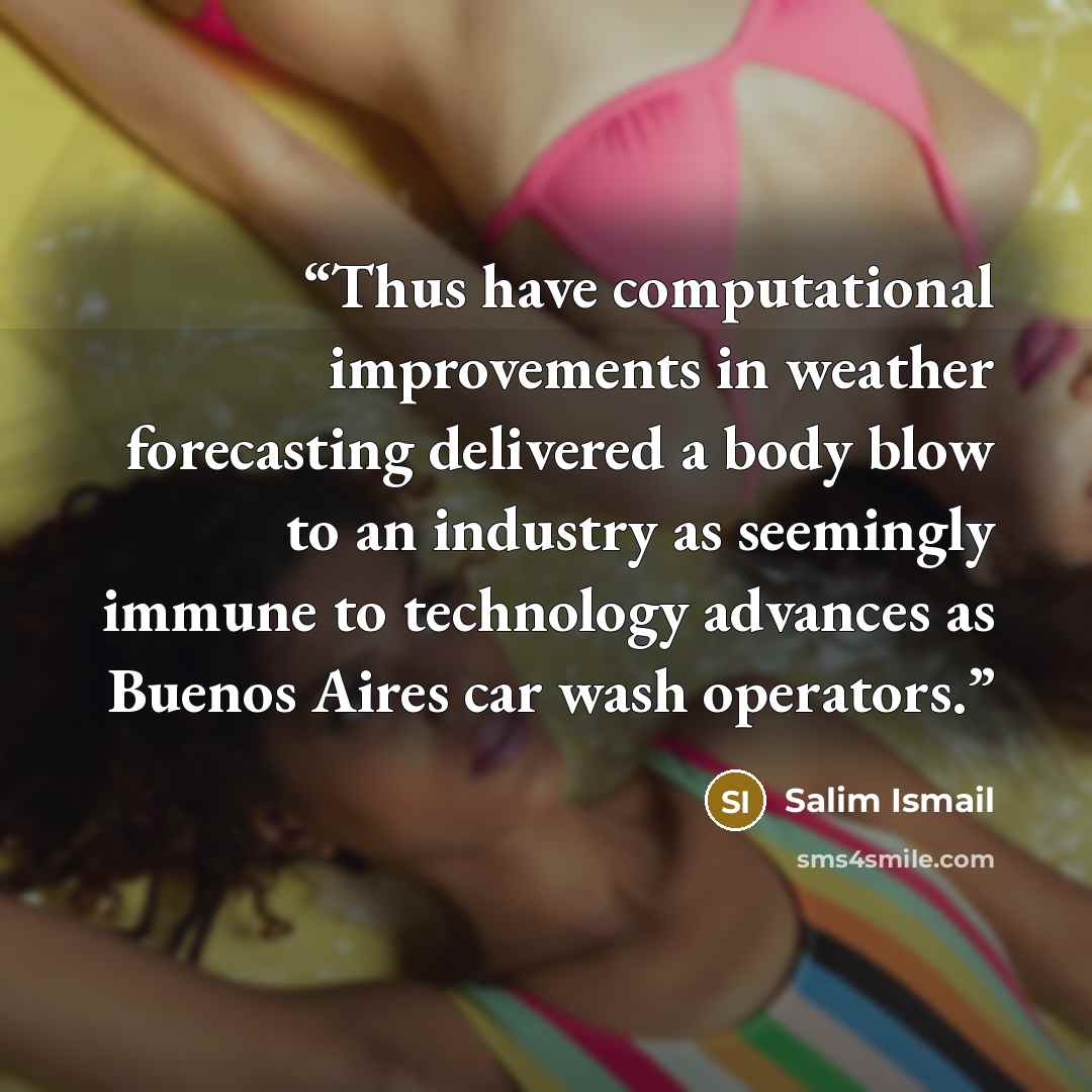 “Thus have computational improvements in weather forecasting delivered a body blow to an industry as seemingly immune to technology advances as Buenos Aires car wash operators.” quote by Salim Ismail