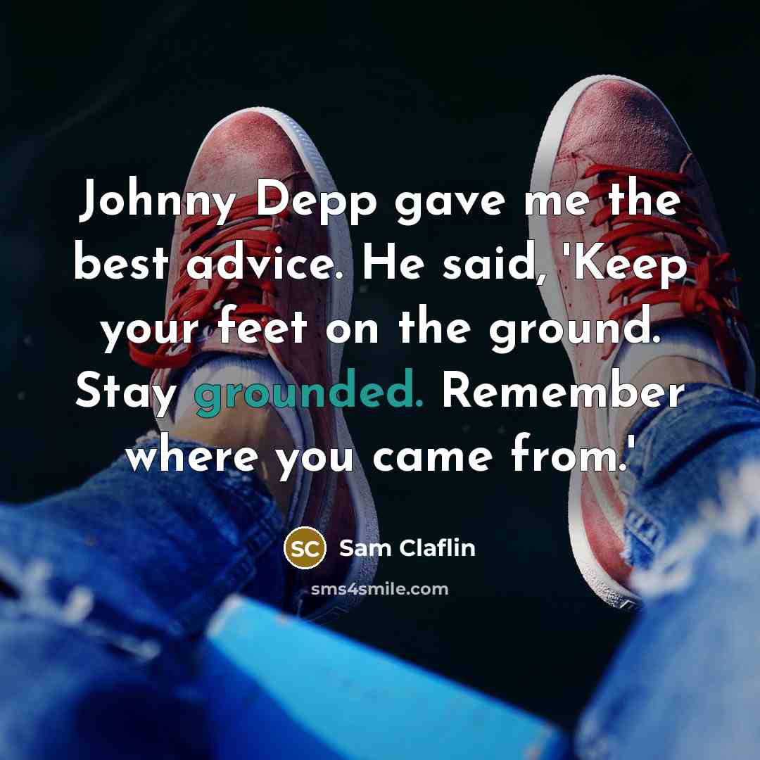 “Johnny Depp gave me the best advice. He said, 'Keep your feet on the ground. Stay grounded. Remember where you came from.'” quote by Sam Claflin