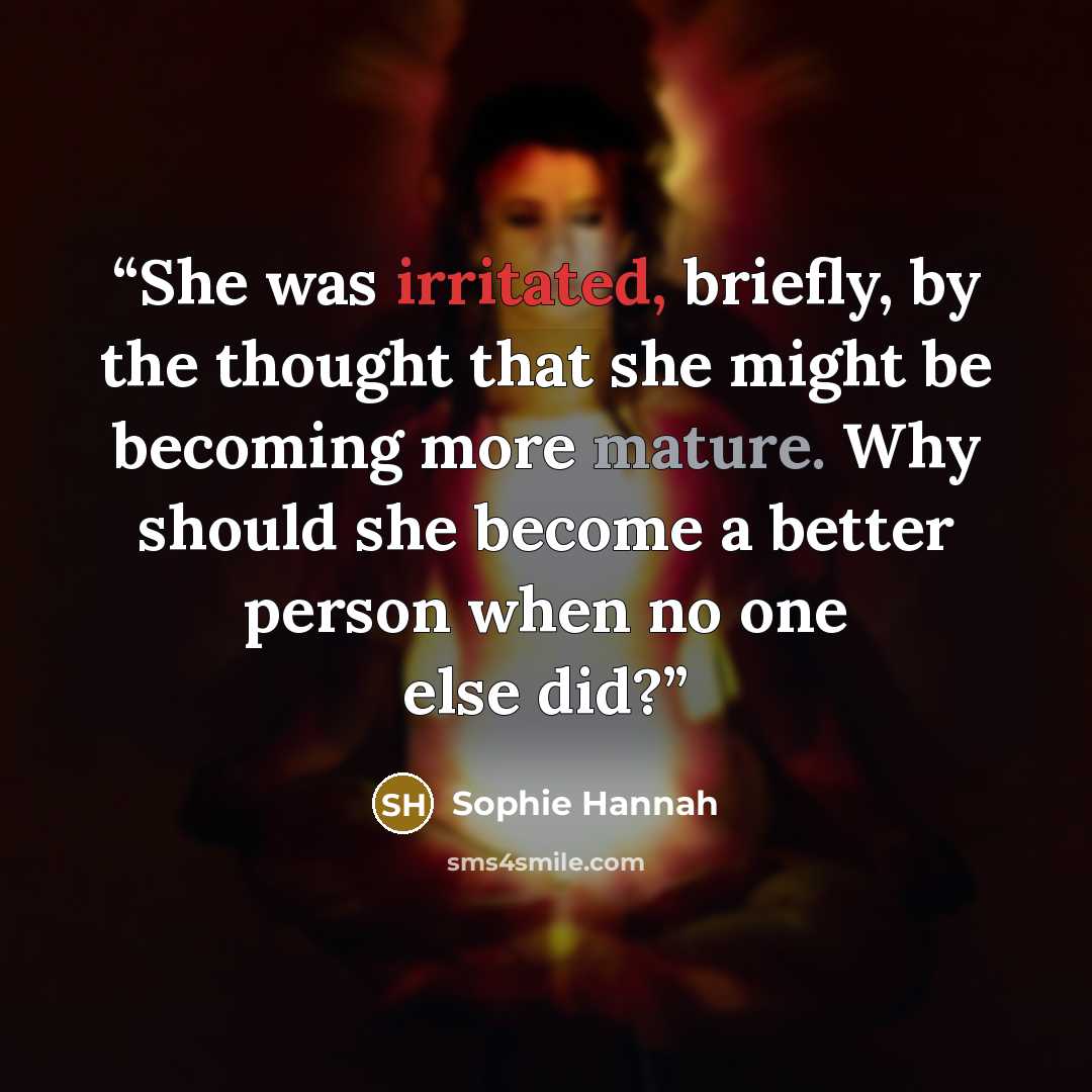 “She was irritated, briefly, by the thought that she might be becoming more mature. Why should she become a better person when no one else did?” quote by Sophie Hannah