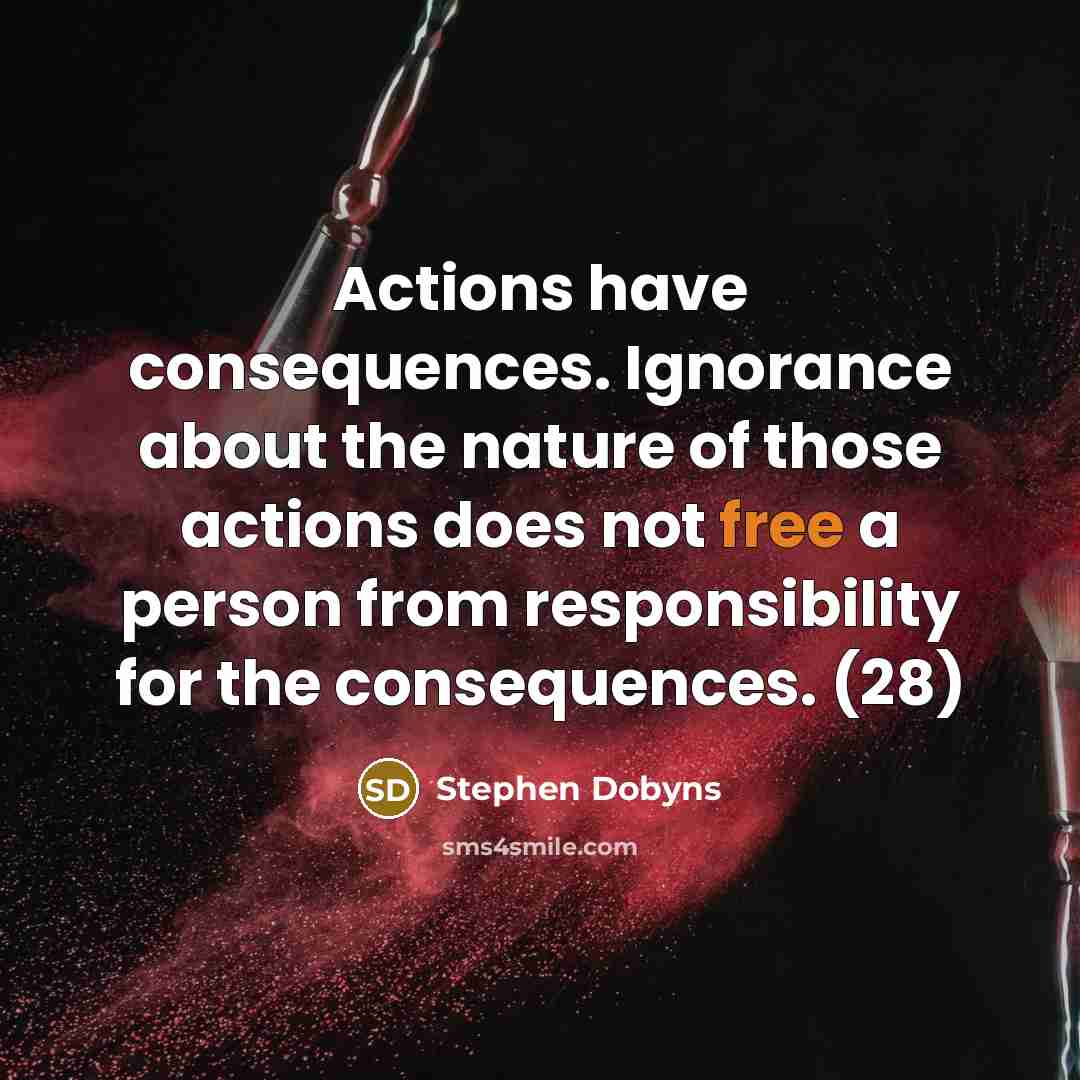 “Actions have consequences. Ignorance about the nature of those actions does not free a person from responsibility for the consequences. (28)” quote by Stephen Dobyns