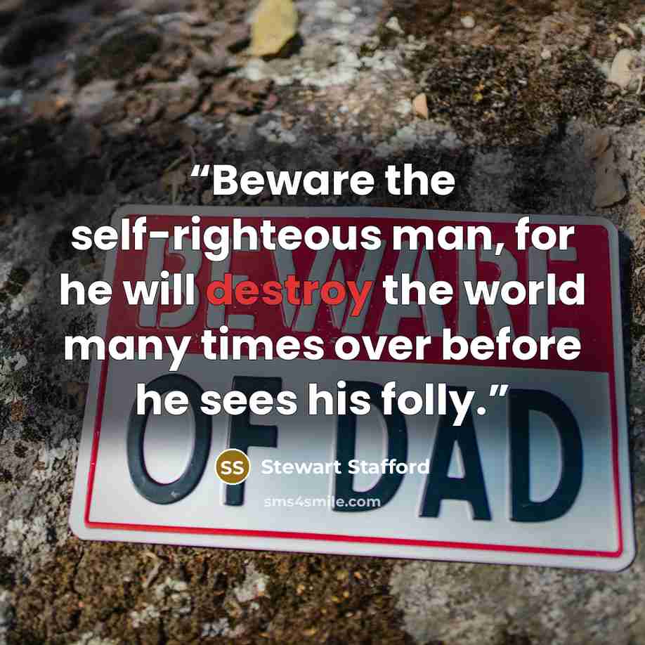 “Beware the self-righteous man, for he will destroy the world many times over before he sees his folly.” quote by Stewart Stafford
