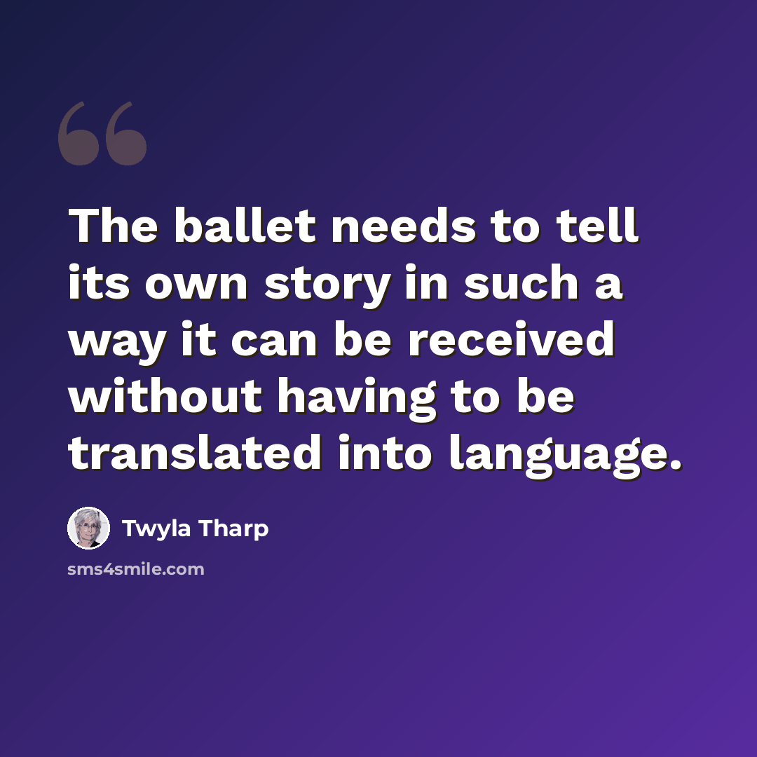 “The ballet needs to tell its own story in such a way it can be received without having to be translated into language.” quote by Twyla Tharp