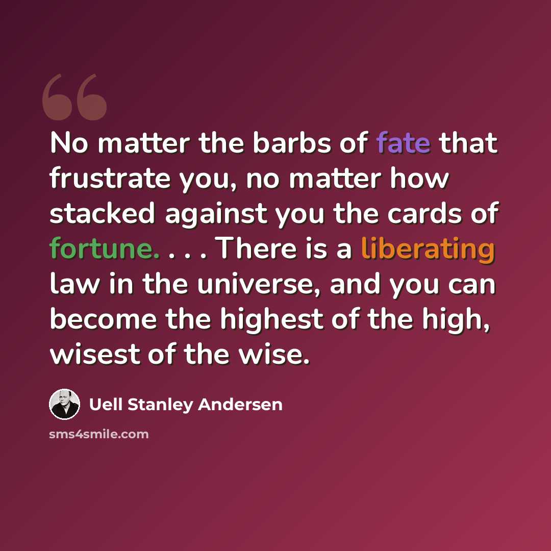 “No matter the barbs of fate that frustrate you, no matter how stacked against you the cards of fortune. . . . There is a liberating law in the universe, and you can become the highest of the high, wisest of the wise.” quote by Uell Stanley Andersen
