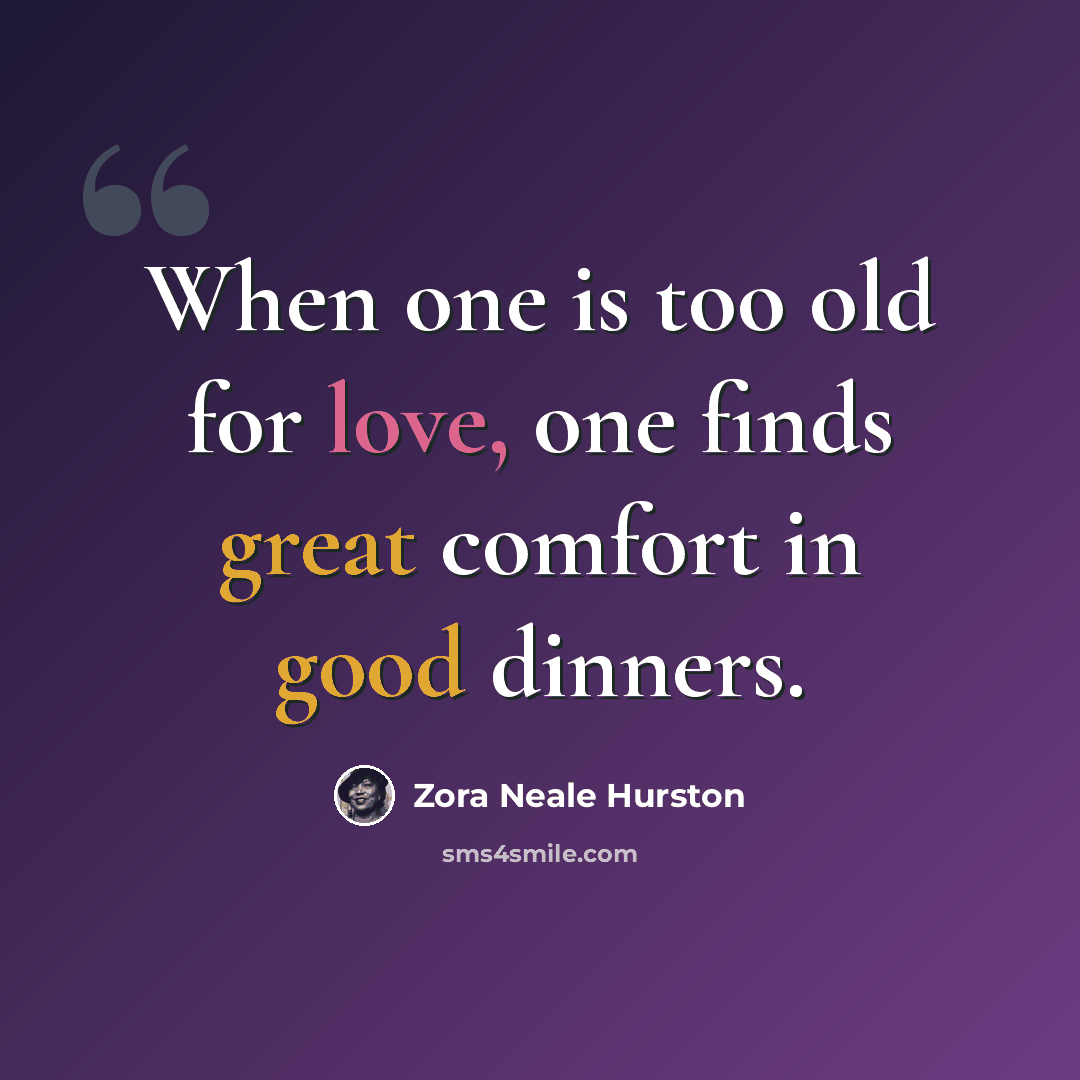 “When one is too old for love, one finds great comfort in good dinners.” quote by Zora Neale Hurston