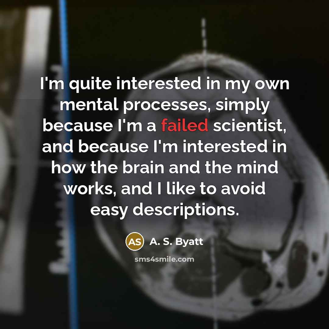 “I'm quite interested in my own mental processes, simply because I'm a failed scientist, and because I'm interested in how the brain and the mind works, and I like to avoid easy descriptions.” quote by A. S. Byatt